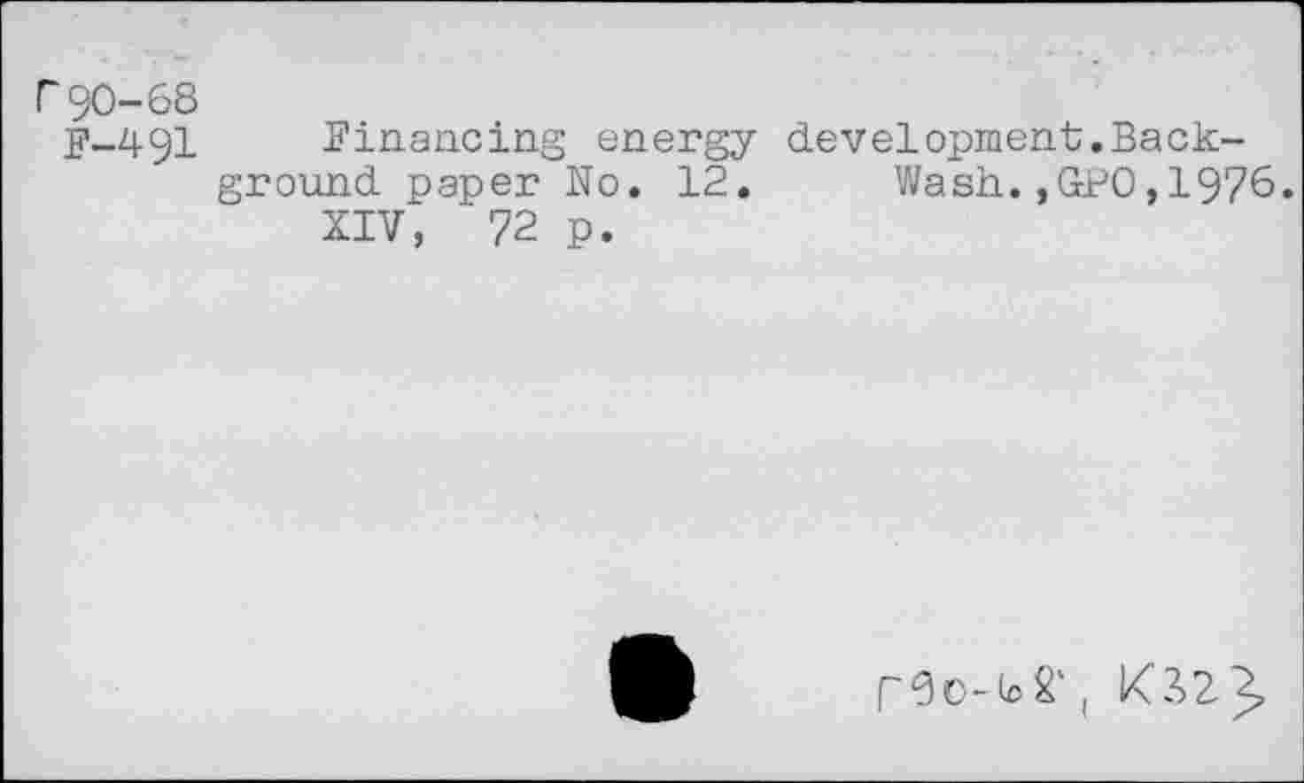 ﻿r 90-68
F-.49I Financing energy development.Background. paper No. 12. Wash.,GPO,1976.
XIV, 72 p.
F0O-62', 02 J,